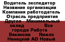 Водитель-экспедитор › Название организации ­ Компания-работодатель › Отрасль предприятия ­ Другое › Минимальный оклад ­ 31 000 - Все города Работа » Вакансии   . Ямало-Ненецкий АО,Новый Уренгой г.